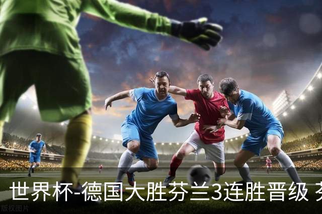 世界杯-德国大胜芬兰3连胜晋级 芬兰3连败出局