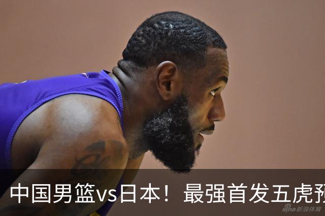 中国男篮vs日本！最强首发五虎预测：郭士强大变阵，三新星领衔