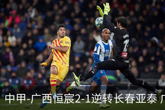 中甲-广西恒宸2-1逆转长春亚泰 广西恒宸终结联赛4连平暂升至第四