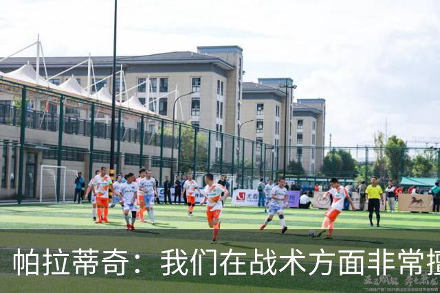 帕拉蒂奇：我们在战术方面非常擅长 但能实现质的飞跃的球员太少