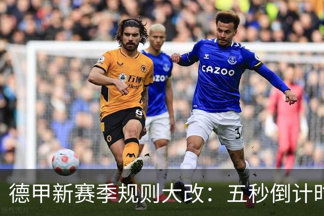 德甲新赛季规则大改：五秒倒计时 伤病离场1分钟 VAR权限再扩大