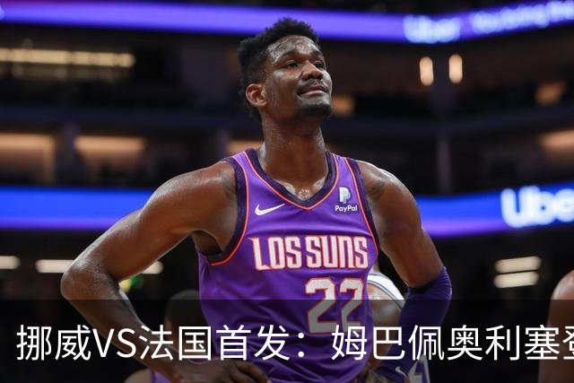 挪威VS法国首发：姆巴佩奥利塞登贝莱联袂 哈兰德替补
