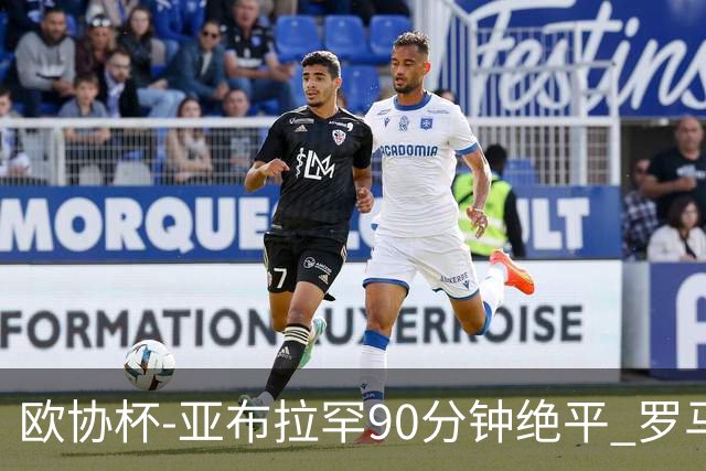 欧协杯-亚布拉罕90分钟绝平 罗马总分2-1涉险晋级