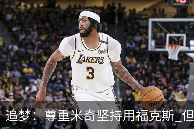 追梦：尊重米奇坚持用福克斯 但他需要根据实时情况做出调整！