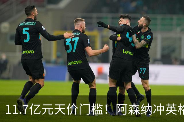 11.7亿元天价门槛！阿森纳冲英格兰足坛转会纪录，全力追逐罗杰斯
