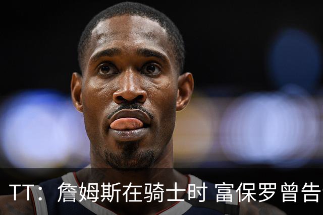 TT：詹姆斯在骑士时 富保罗曾告诉我要为夺冠牺牲否则可能被交易