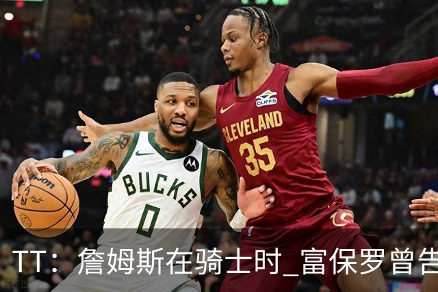 TT：詹姆斯在骑士时 富保罗曾告诉我要为夺冠牺牲否则可能被交易
